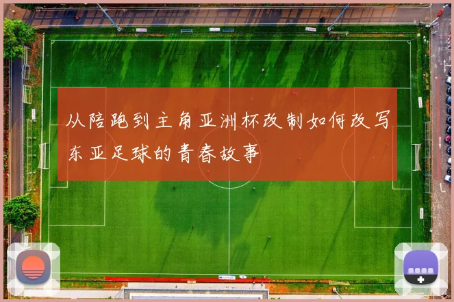 从陪跑到主角亚洲杯改制如何改写东亚足球的青春故事