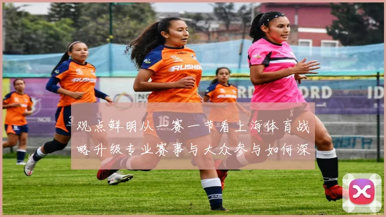 观点鲜明从一赛一节看上海体育战略升级专业赛事与大众参与如何深度互促