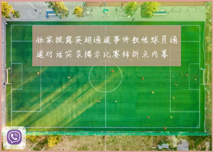 独家披露英超通道事件教练球员通道对话实录揭示比赛转折点内幕